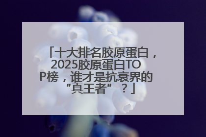 十大排名胶原蛋白，2025胶原蛋白TOP榜，谁才是抗衰界的 “真王者”？