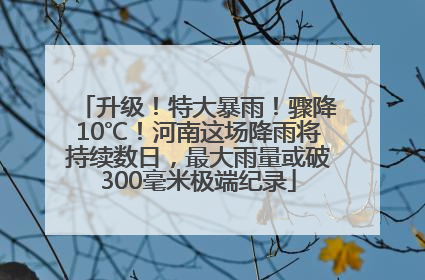 升级！特大暴雨！骤降10℃！河南这场降雨将持续数日，最大雨量或破300毫米极端纪录