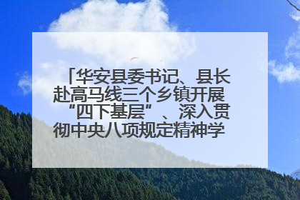华安县委书记、县长赴高马线三个乡镇开展“四下基层”、深入贯彻中央八项规定精神学习教育工作调研