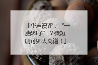 华声漫评：“一胎99子”？微短剧可别太离谱！
