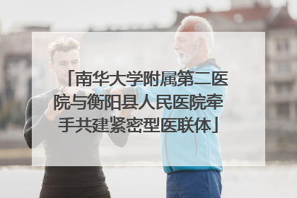 南华大学附属第二医院与衡阳县人民医院牵手共建紧密型医联体