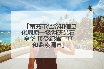 南充市经济和信息化局原一级调研员石全华 接受纪律审查和监察调查