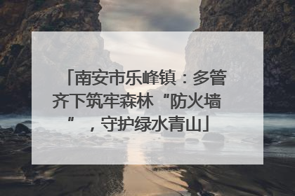 南安市乐峰镇：多管齐下筑牢森林“防火墙”，守护绿水青山