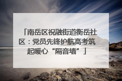 南岳区祝融街道衡岳社区：党员先锋护航高考筑起暖心“隔音墙”