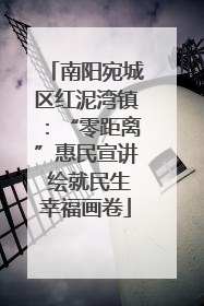 南阳宛城区红泥湾镇：“零距离”惠民宣讲 绘就民生幸福画卷