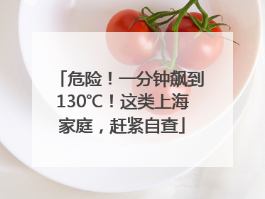 危险！一分钟飙到130℃！这类上海家庭，赶紧自查