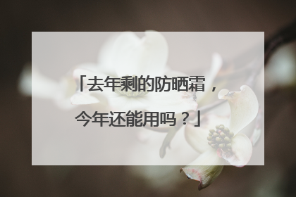 去年剩的防晒霜，今年还能用吗？