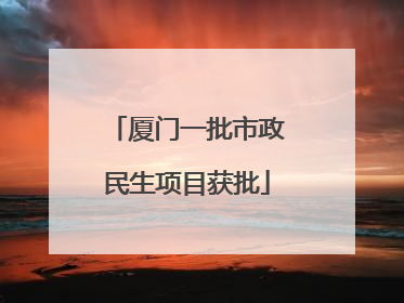 厦门一批市政民生项目获批