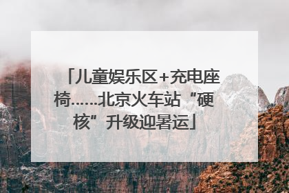 儿童娱乐区+充电座椅……北京火车站“硬核”升级迎暑运