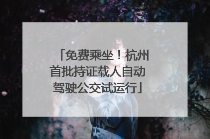 免费乘坐！杭州首批持证载人自动驾驶公交试运行