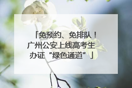 免预约、免排队！广州公安上线高考生办证“绿色通道”