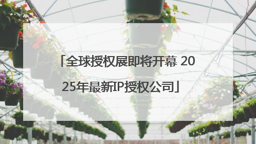 全球授权展即将开幕 2025年最新IP授权公司