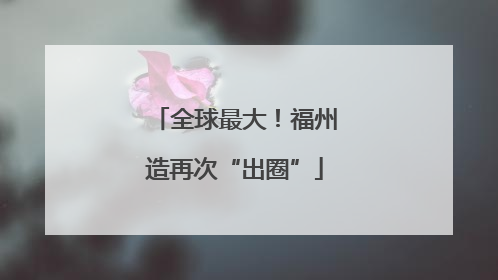 全球最大！福州造再次“出圈”
