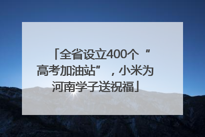 全省设立400个“高考加油站”，小米为河南学子送祝福