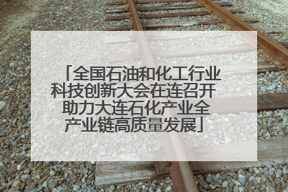 全国石油和化工行业科技创新大会在连召开 助力大连石化产业全产业链高质量发展