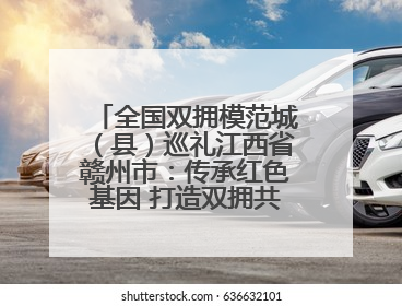 全国双拥模范城（县）巡礼江西省赣州市：传承红色基因 打造双拥共建新高地
