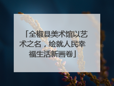 全椒县美术馆以艺术之名，绘就人民幸福生活新画卷