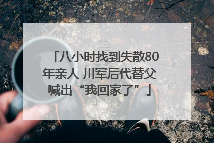 八小时找到失散80年亲人 川军后代替父喊出“我回家了”