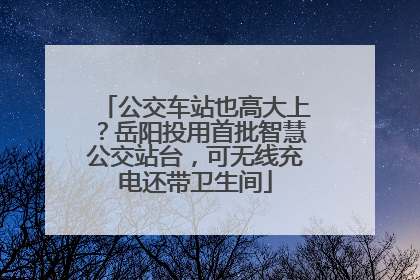 公交车站也高大上？岳阳投用首批智慧公交站台，可无线充电还带卫生间