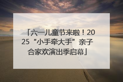 六一儿童节来啦！2025“小手牵大手”亲子合家欢演出季启幕