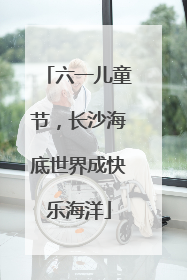 六一儿童节，长沙海底世界成快乐海洋