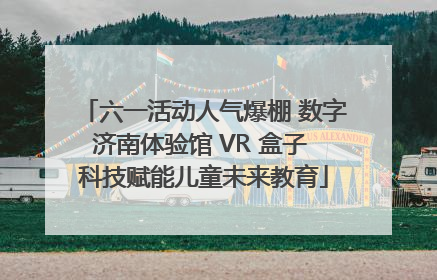 六一活动人气爆棚 数字济南体验馆 VR 盒子 科技赋能儿童未来教育