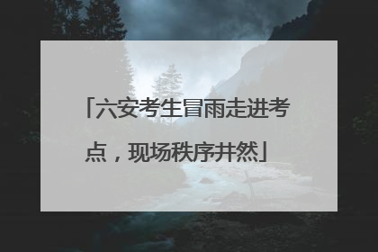 六安考生冒雨走进考点，现场秩序井然
