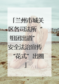 兰州市城关区各司法所“组团出道” 安全法治宣传“花式”出圈