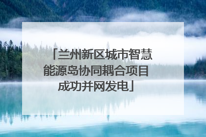 兰州新区城市智慧能源岛协同耦合项目成功并网发电
