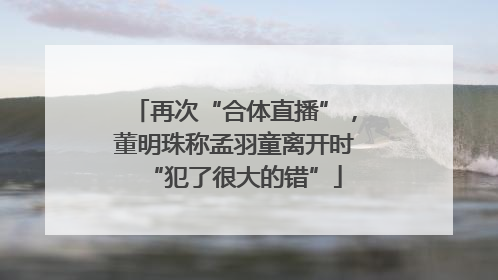 再次“合体直播”，董明珠称孟羽童离开时“犯了很大的错”