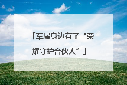 军属身边有了“荣耀守护合伙人”