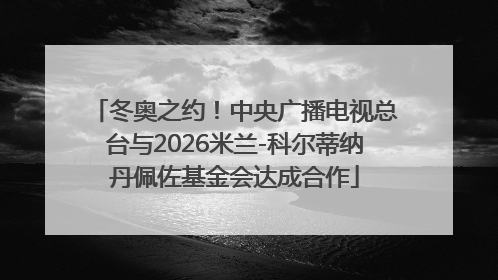 冬奥之约！中央广播电视总台与2026米兰-科尔蒂纳丹佩佐基金会达成合作
