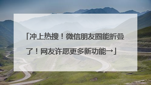 冲上热搜！微信朋友圈能折叠了！网友许愿更多新功能→