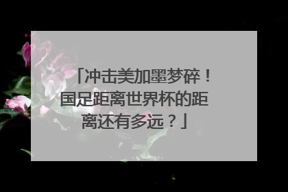 冲击美加墨梦碎！国足距离世界杯的距离还有多远？
