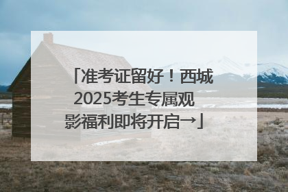 准考证留好！西城2025考生专属观影福利即将开启→