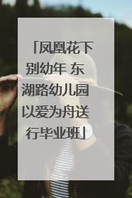 凤凰花下别幼年 东湖路幼儿园以爱为舟送行毕业班