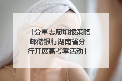 分享志愿填报策略 邮储银行湖南省分行开展高考季活动