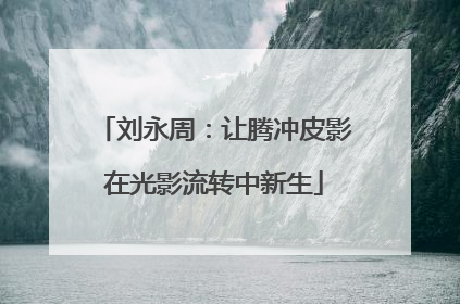 刘永周：让腾冲皮影在光影流转中新生