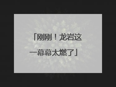 刚刚！龙岩这一幕幕太燃了