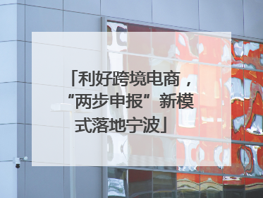 利好跨境电商，“两步申报”新模式落地宁波