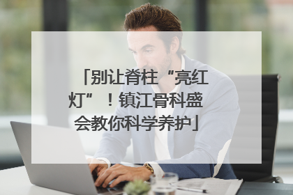 别让脊柱“亮红灯”！镇江骨科盛会教你科学养护