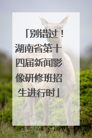 别错过！湖南省第十四届新闻影像研修班招生进行时