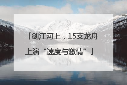 剑江河上，15支龙舟上演“速度与激情”