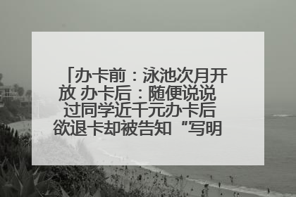 办卡前：泳池次月开放 办卡后：随便说说 过同学近千元办卡后欲退卡却被告知“写明不退不转”！