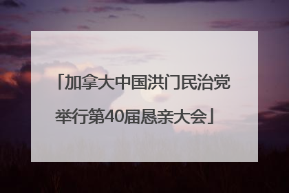 加拿大中国洪门民治党举行第40届恳亲大会