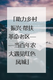 助力乡村振兴·帮扶革命老区——当百年农大遇见红色凤城