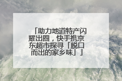 助力地道特产闪耀出圈，快手携京东超市探寻「脱口而出的家乡味」
