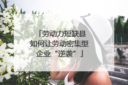 劳动力短缺县 如何让劳动密集型企业“逆袭”
