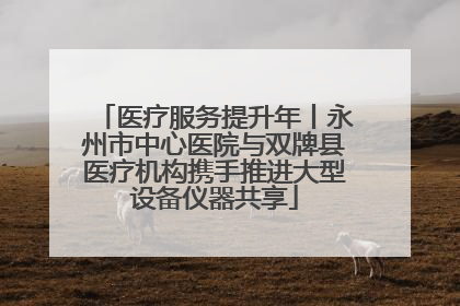 医疗服务提升年丨永州市中心医院与双牌县医疗机构携手推进大型设备仪器共享