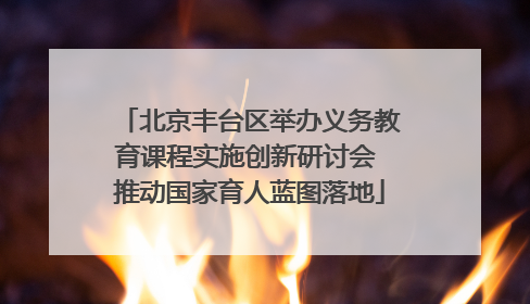 北京丰台区举办义务教育课程实施创新研讨会 推动国家育人蓝图落地